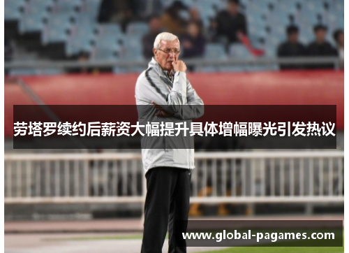 劳塔罗续约后薪资大幅提升具体增幅曝光引发热议