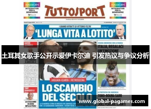 土耳其女歌手公开示爱伊卡尔迪 引发热议与争议分析 土耳其女歌手公开示爱伊卡尔迪 引发热议与争议分析