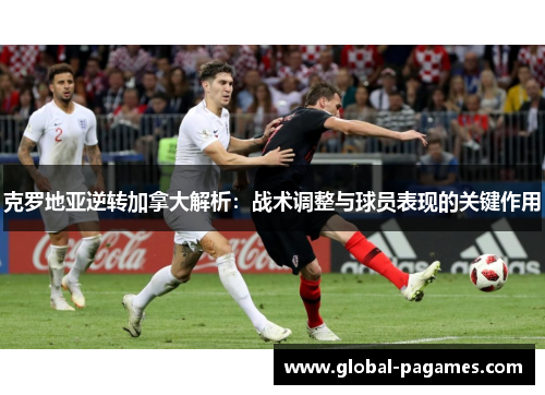 克罗地亚逆转加拿大解析：战术调整与球员表现的关键作用
