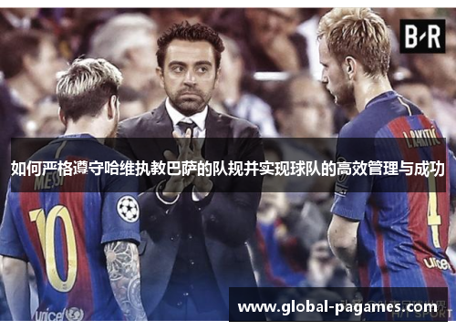 如何严格遵守哈维执教巴萨的队规并实现球队的高效管理与成功 如何严格遵守哈维执教巴萨的队规并实现球队的高效管理与成功