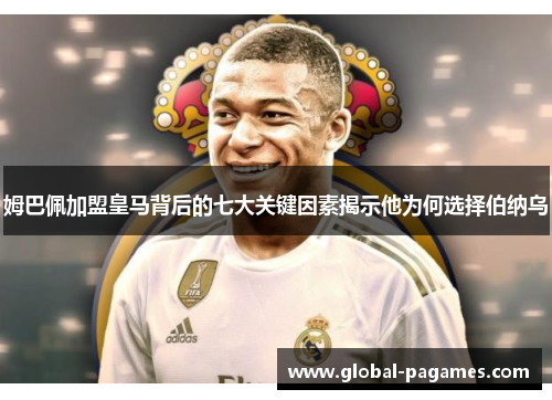 姆巴佩加盟皇马背后的七大关键因素揭示他为何选择伯纳乌