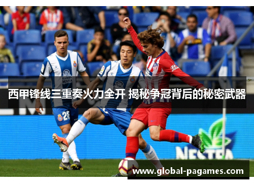 西甲锋线三重奏火力全开 揭秘争冠背后的秘密武器