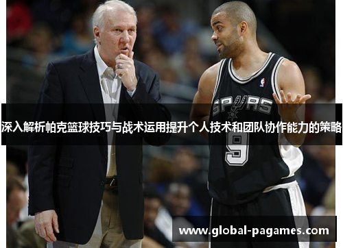 深入解析帕克篮球技巧与战术运用提升个人技术和团队协作能力的策略 深入解析帕克篮球技巧与战术运用提升个人技术和团队协作能力的策略