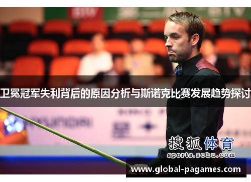 卫冕冠军失利背后的原因分析与斯诺克比赛发展趋势探讨