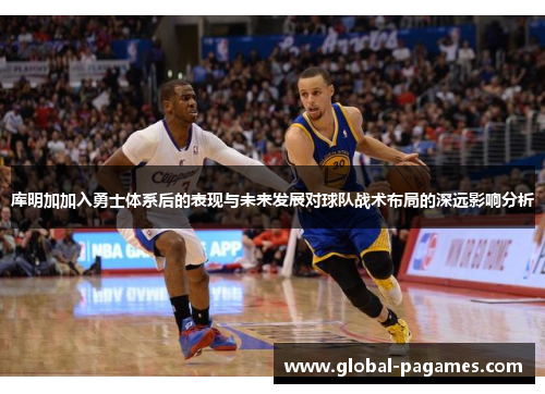 库明加加入勇士体系后的表现与未来发展对球队战术布局的深远影响分析