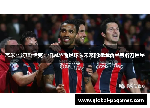 杰米·马尔斯卡克：伯恩茅斯足球队未来的璀璨新星与潜力巨星