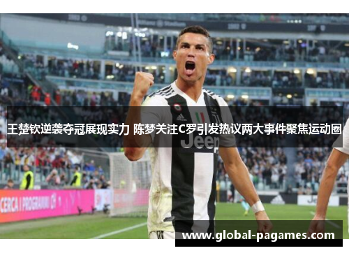 王楚钦逆袭夺冠展现实力 陈梦关注C罗引发热议两大事件聚焦运动圈