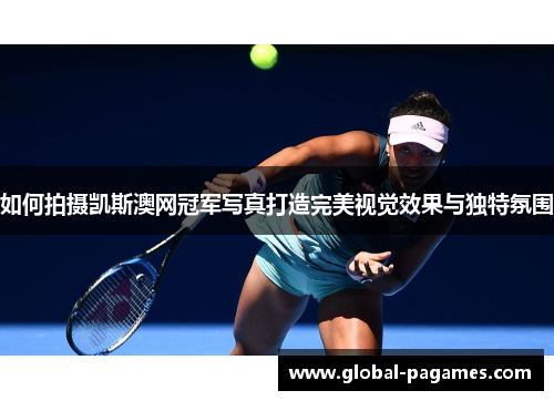 如何拍摄凯斯澳网冠军写真打造完美视觉效果与独特氛围