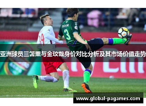 亚洲球员三笘薰与金玟哉身价对比分析及其市场价值走势