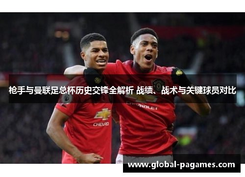 枪手与曼联足总杯历史交锋全解析 战绩、战术与关键球员对比