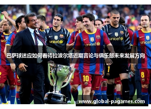 巴萨球迷应如何看待拉波尔塔近期言论与俱乐部未来发展方向