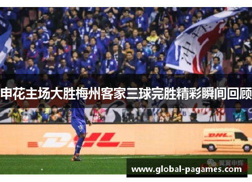 申花主场大胜梅州客家三球完胜精彩瞬间回顾