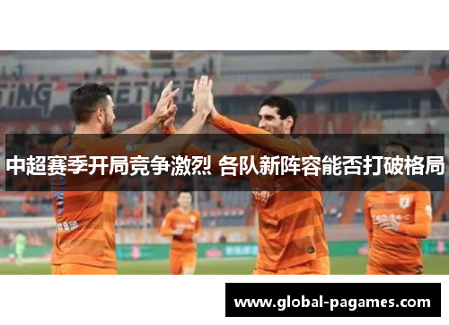 中超赛季开局竞争激烈 各队新阵容能否打破格局