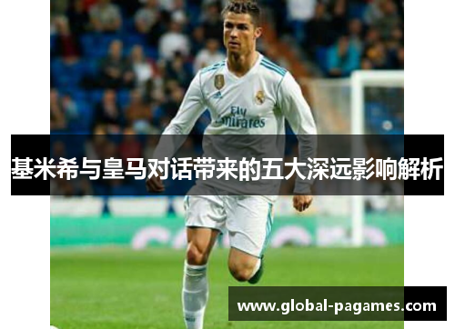 基米希与皇马对话带来的五大深远影响解析