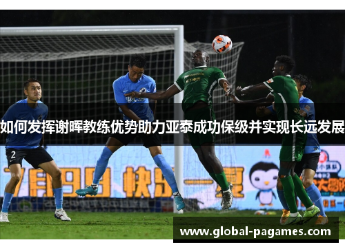 如何发挥谢晖教练优势助力亚泰成功保级并实现长远发展 如何发挥谢晖教练优势助力亚泰成功保级并实现长远发展