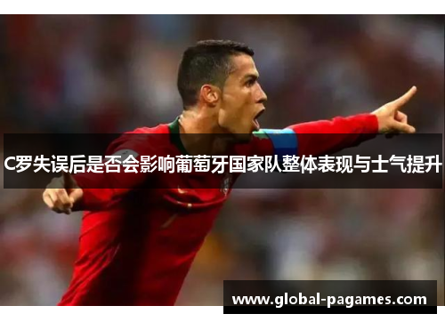 C罗失误后是否会影响葡萄牙国家队整体表现与士气提升