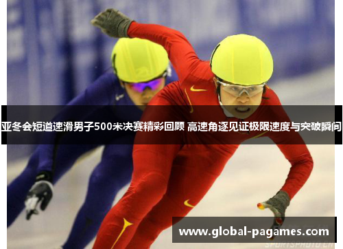 亚冬会短道速滑男子500米决赛精彩回顾 高速角逐见证极限速度与突破瞬间