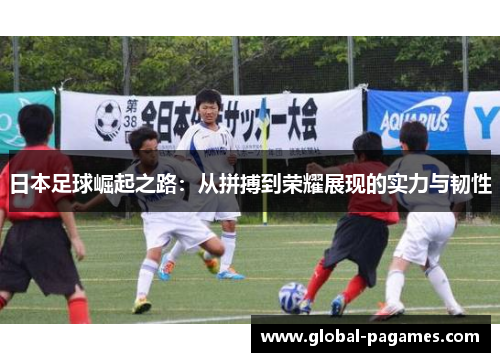 日本足球崛起之路：从拼搏到荣耀展现的实力与韧性