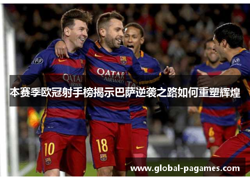 本赛季欧冠射手榜揭示巴萨逆袭之路如何重塑辉煌