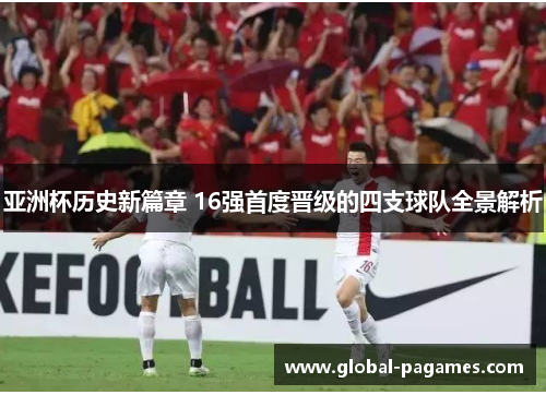 亚洲杯历史新篇章 16强首度晋级的四支球队全景解析
