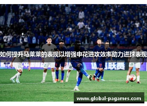 如何提升马莱莱的表现以增强申花进攻效率助力进球表现