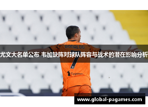 尤文大名单公布 韦加缺阵对球队阵容与战术的潜在影响分析