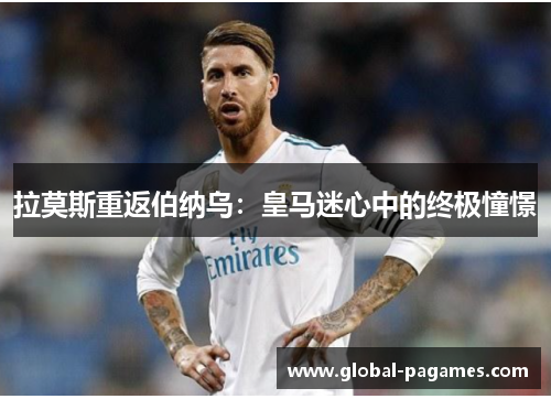 拉莫斯重返伯纳乌：皇马迷心中的终极憧憬
