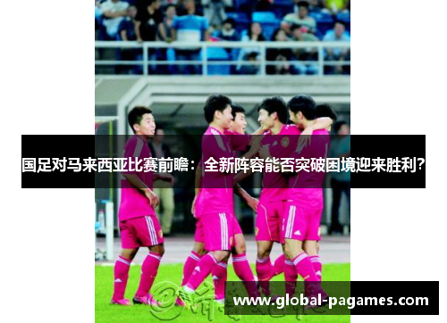 国足对马来西亚比赛前瞻：全新阵容能否突破困境迎来胜利？