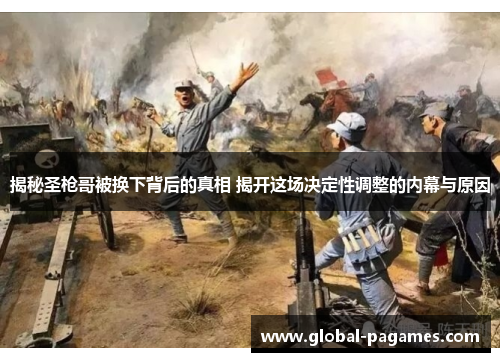 揭秘圣枪哥被换下背后的真相 揭开这场决定性调整的内幕与原因