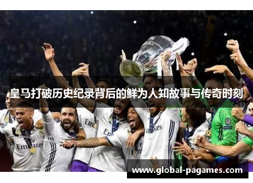 皇马打破历史纪录背后的鲜为人知故事与传奇时刻