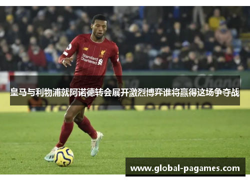 皇马与利物浦就阿诺德转会展开激烈博弈谁将赢得这场争夺战
