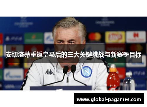 安切洛蒂重返皇马后的三大关键挑战与新赛季目标