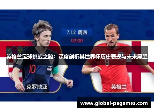 英格兰足球挑战之路:深度剖析其世界杯历史表现与未来展望 英格兰足球挑战之路:深度剖析其世界杯历史表现与未来展望