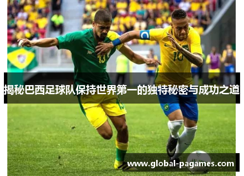 揭秘巴西足球队保持世界第一的独特秘密与成功之道 揭秘巴西足球队保持世界第一的独特秘密与成功之道
