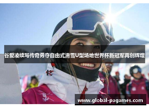 谷爱凌续写传奇勇夺自由式滑雪U型场地世界杯新冠军再创辉煌