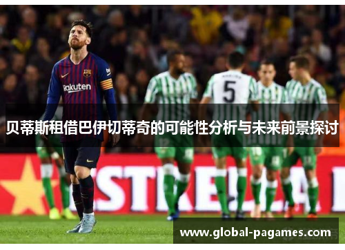 贝蒂斯租借巴伊切蒂奇的可能性分析与未来前景探讨