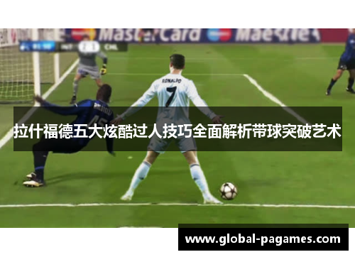 拉什福德五大炫酷过人技巧全面解析带球突破艺术 拉什福德五大炫酷过人技巧全面解析带球突破艺术