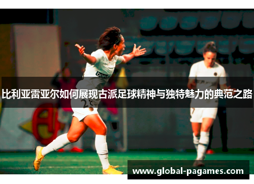 比利亚雷亚尔如何展现古派足球精神与独特魅力的典范之路