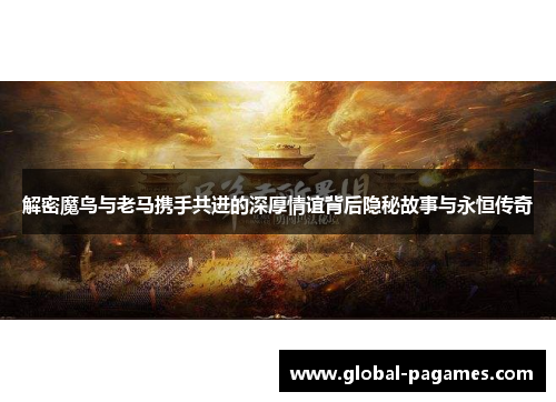 解密魔鸟与老马携手共进的深厚情谊背后隐秘故事与永恒传奇