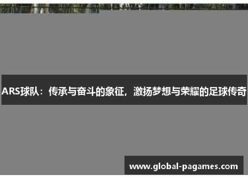 ARS球队：传承与奋斗的象征，激扬梦想与荣耀的足球传奇