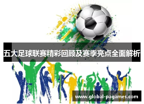 五大足球联赛精彩回顾及赛季亮点全面解析