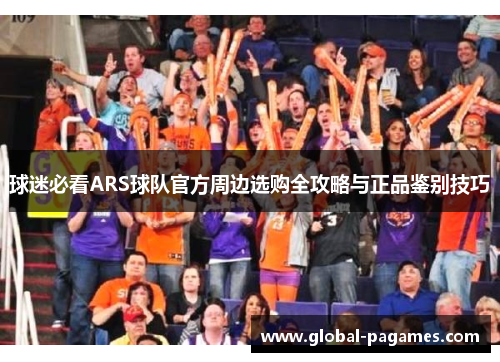 球迷必看ARS球队官方周边选购全攻略与正品鉴别技巧