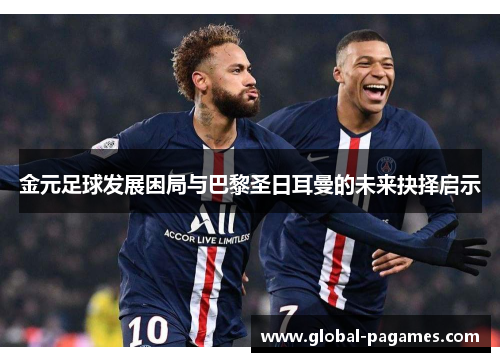 金元足球发展困局与巴黎圣日耳曼的未来抉择启示