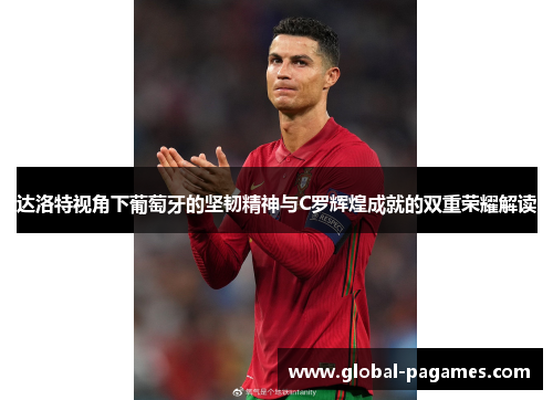 达洛特视角下葡萄牙的坚韧精神与C罗辉煌成就的双重荣耀解读