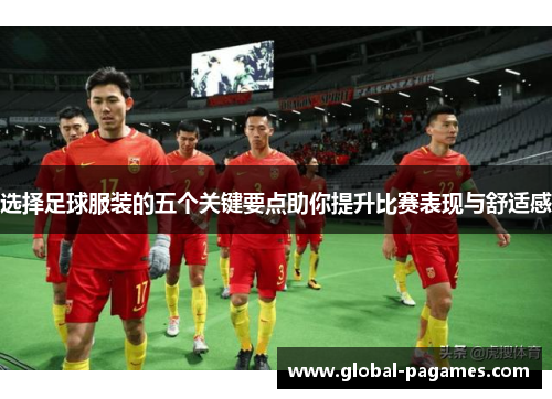选择足球服装的五个关键要点助你提升比赛表现与舒适感 选择足球服装的五个关键要点助你提升比赛表现与舒适感