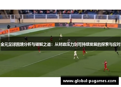 金元足球困境分析与破解之道：从财政压力到可持续发展的探索与应对