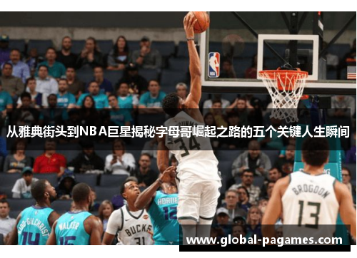 从雅典街头到NBA巨星揭秘字母哥崛起之路的五个关键人生瞬间