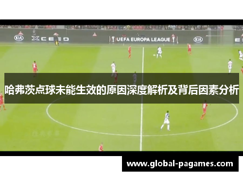 哈弗茨点球未能生效的原因深度解析及背后因素分析