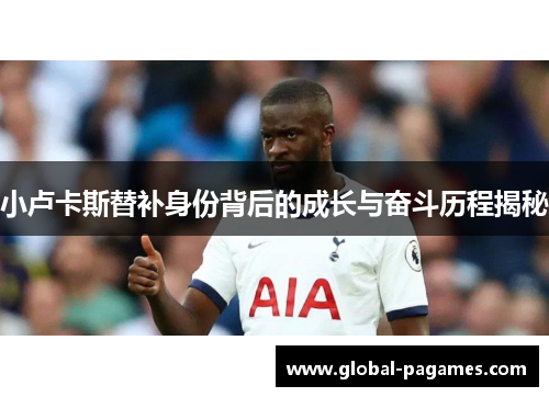 小卢卡斯替补身份背后的成长与奋斗历程揭秘