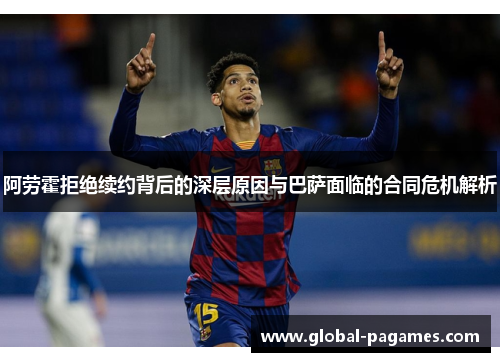 阿劳霍拒绝续约背后的深层原因与巴萨面临的合同危机解析